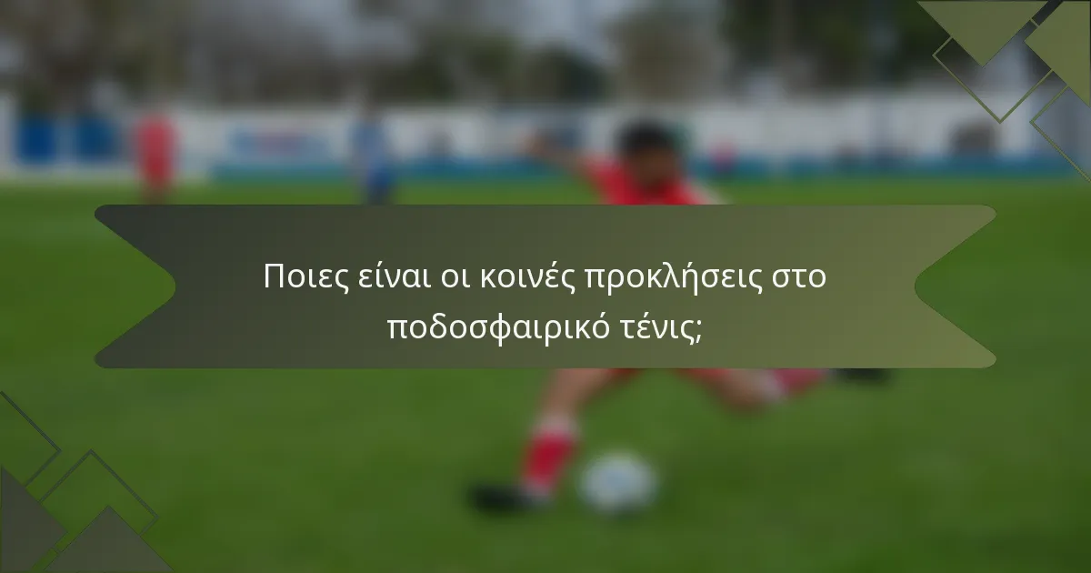 Ποιες είναι οι κοινές προκλήσεις στο ποδοσφαιρικό τένις;