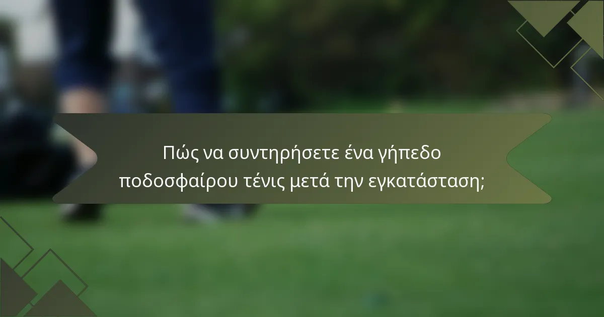 Πώς να συντηρήσετε ένα γήπεδο ποδοσφαίρου τένις μετά την εγκατάσταση;