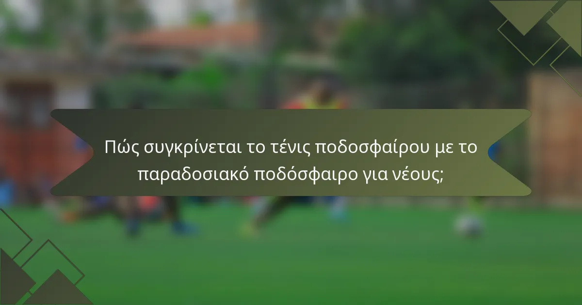 Πώς συγκρίνεται το τένις ποδοσφαίρου με το παραδοσιακό ποδόσφαιρο για νέους;